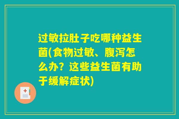 过敏拉肚子吃哪种益生菌(食物过敏、腹泻怎么办？这些益生菌有助于缓解症状)