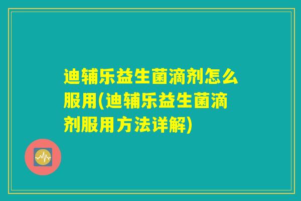 迪辅乐益生菌滴剂怎么服用(迪辅乐益生菌滴剂服用方法详解)