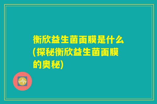 衡欣益生菌面膜是什么(探秘衡欣益生菌面膜的奥秘)