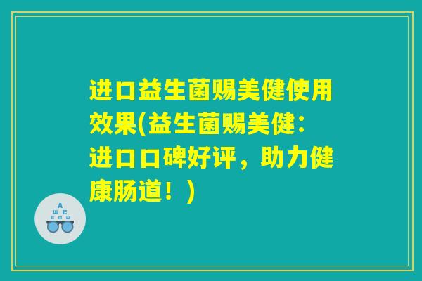 进口益生菌赐美健使用效果(益生菌赐美健：进口口碑好评，助力健康肠道！)