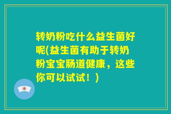 转奶粉吃什么益生菌好呢(益生菌有助于转奶粉宝宝肠道健康，这些你可以试试！)