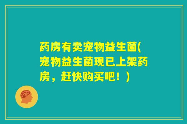 药房有卖宠物益生菌(宠物益生菌现已上架药房,赶快购买吧!) 药房有卖宠物益生菌(宠物益生菌现已上架药房,赶快购买吧!)