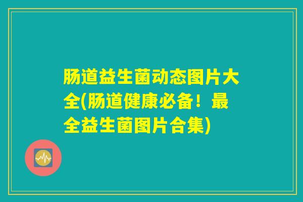 肠道益生菌动态图片大全(肠道健康必备！最全益生菌图片合集)