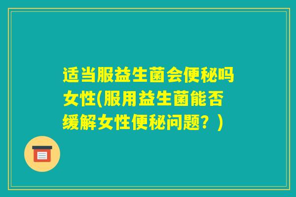 适当服益生菌会便秘吗女性(服用益生菌能否缓解女性便秘问题？)