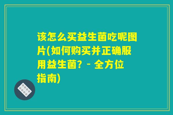 该怎么买益生菌吃呢图片(如何购买并正确服用益生菌？- 全方位指南)