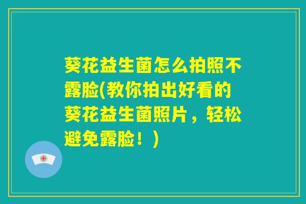 葵花益生菌怎么拍照不露脸(教你拍出好看的葵花益生菌照片，轻松避免露脸！)