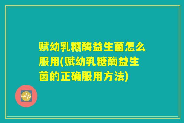 赋幼乳糖酶益生菌怎么服用(赋幼乳糖酶益生菌的正确服用方法)