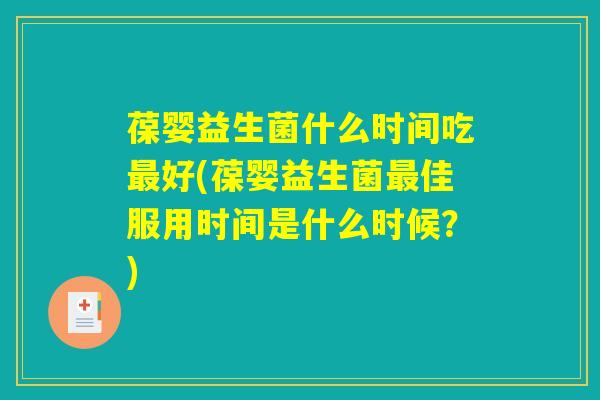 葆婴益生菌什么时间吃最好(葆婴益生菌最佳服用时间是什么时候？)