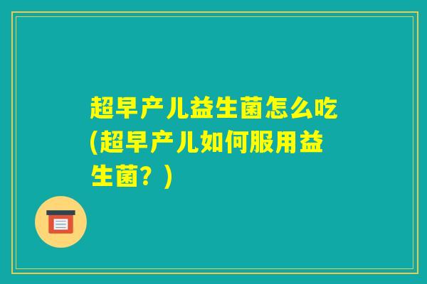 超早产儿益生菌怎么吃(超早产儿如何服用益生菌?) 超早产儿益生菌怎么吃(超早产儿如何服用益生菌?)