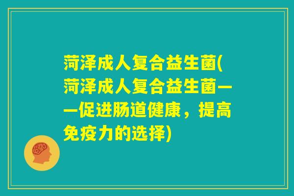 菏泽成人复合益生菌(菏泽成人复合益生菌——促进肠道健康，提高免疫力的选择)