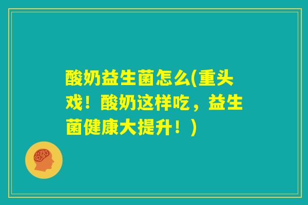 酸奶益生菌怎么(重头戏！酸奶这样吃，益生菌健康大提升！)