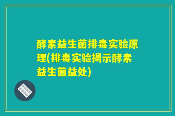 酵素益生菌排毒实验原理(排毒实验揭示酵素益生菌益处) 酵素益生菌排毒实验原理(排毒实验揭示酵素益生菌益处)
