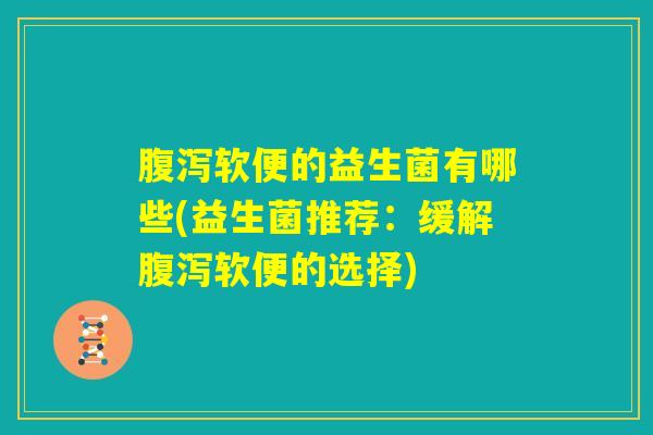 腹泻软便的益生菌有哪些(益生菌推荐:缓解腹泻软便的选择) 腹泻软便的益生菌有哪些(益生菌推荐:缓解腹泻软便的选择)