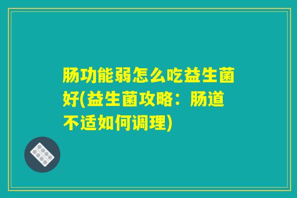 肠功能弱怎么吃益生菌好(益生菌攻略:肠道不适如何调理) 肠功能弱怎么吃益生菌好(益生菌攻略:肠道不适如何调理)