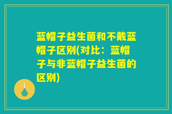 蓝帽子益生菌和不戴蓝帽子区别(对比:蓝帽子与非蓝帽子益生菌的区别) 蓝帽子益生菌和不戴蓝帽子区别(对比:蓝帽子与非蓝帽子益生菌的区别)