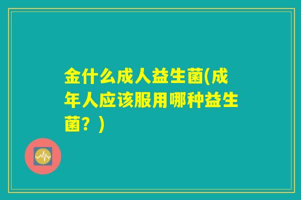 金什么成人益生菌(成年人应该服用哪种益生菌?) 金什么成人益生菌(成年人应该服用哪种益生菌?)