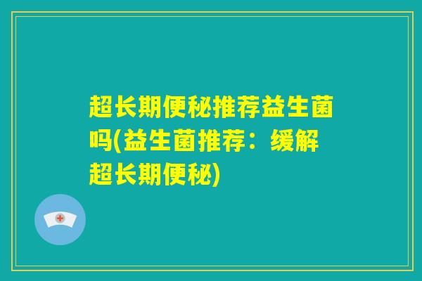 超长期便秘推荐益生菌吗(益生菌推荐:缓解超长期便秘) 超长期便秘推荐益生菌吗(益生菌推荐:缓解超长期便秘)