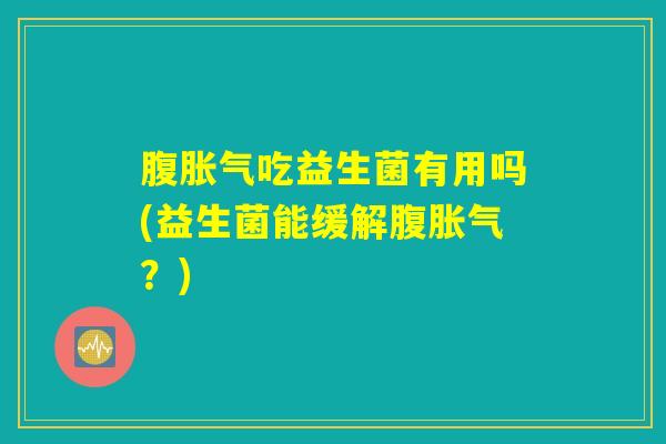 腹胀气吃益生菌有用吗(益生菌能缓解腹胀气？)