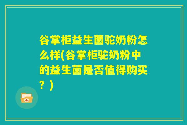 谷掌柜益生菌驼奶粉怎么样(谷掌柜驼奶粉中的益生菌是否值得购买?) 谷掌柜益生菌驼奶粉怎么样(谷掌柜驼奶粉中的益生菌是否值得购买?)