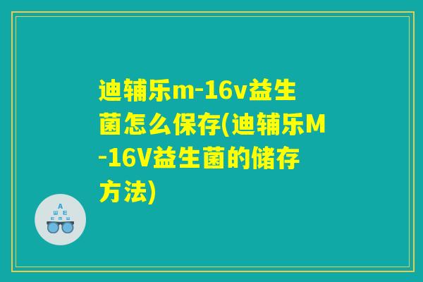 迪辅乐m-16v益生菌怎么保存(迪辅乐M-16V益生菌的储存方法)