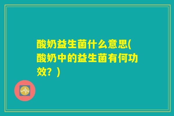 酸奶益生菌什么意思(酸奶中的益生菌有何功效？)