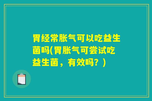 胃经常胀气可以吃益生菌吗(胃胀气可尝试吃益生菌，有效吗？)