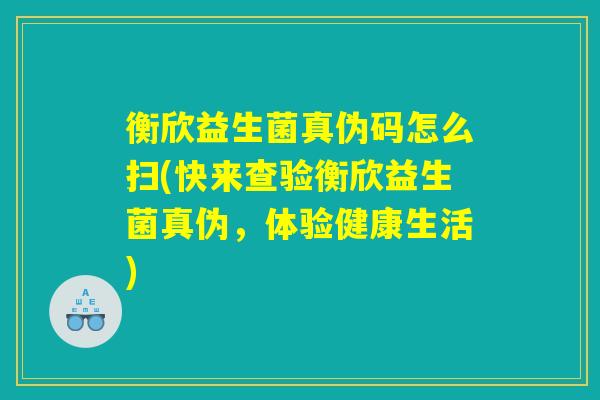 衡欣益生菌真伪码怎么扫(快来查验衡欣益生菌真伪，体验健康生活)