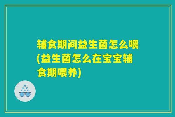 辅食期间益生菌怎么喂(益生菌怎么在宝宝辅食期喂养)