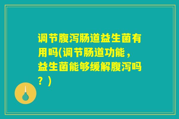 调节腹泻肠道益生菌有用吗(调节肠道功能，益生菌能够缓解腹泻吗？)