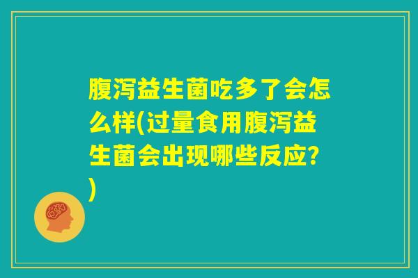 腹泻益生菌吃多了会怎么样(过量食用腹泻益生菌会出现哪些反应？)
