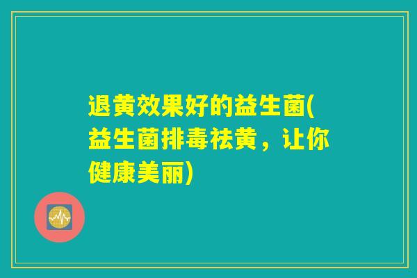 退黄效果好的益生菌(益生菌排毒祛黄，让你健康美丽)