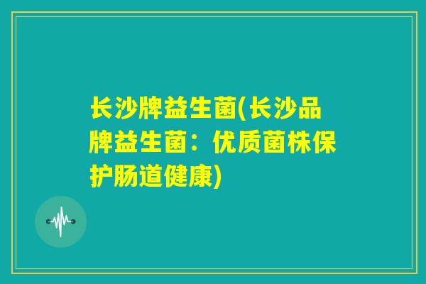 长沙牌益生菌(长沙品牌益生菌:优质菌株保护肠道健康) 长沙牌益生菌(长沙品牌益生菌:优质菌株保护肠道健康)