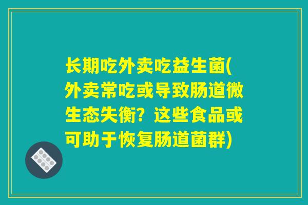 长期吃外卖吃益生菌(外卖常吃或导致肠道微生态失衡？这些食品或可助于恢复肠道菌群)