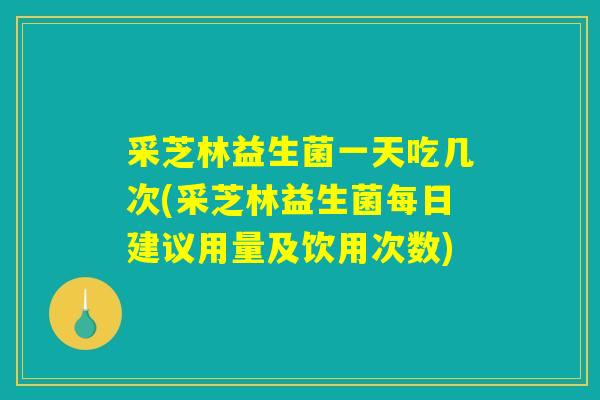 采芝林益生菌一天吃几次(采芝林益生菌每日建议用量及饮用次数)