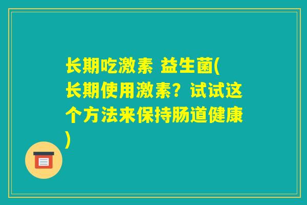 长期吃激素 益生菌(长期使用激素?试试这个方法来保持肠道健康) 长期吃激素 益生菌(长期使用激素?试试这个方法来保持肠道健康)