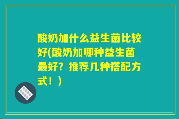 酸奶加什么益生菌比较好(酸奶加哪种益生菌最好?推荐几种搭配方式!) 酸奶加什么益生菌比较好(酸奶加哪种益生菌最好?推荐几种搭配方式!)