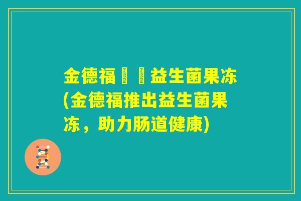 金德福蒟蒻益生菌果冻(金德福推出益生菌果冻,助力肠道健康) 金德福蒟蒻益生菌果冻(金德福推出益生菌果冻,助力肠道健康)