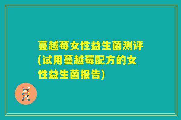 蔓越莓女性益生菌测评(试用蔓越莓配方的女性益生菌报告) 蔓越莓女性益生菌测评(试用蔓越莓配方的女性益生菌报告)