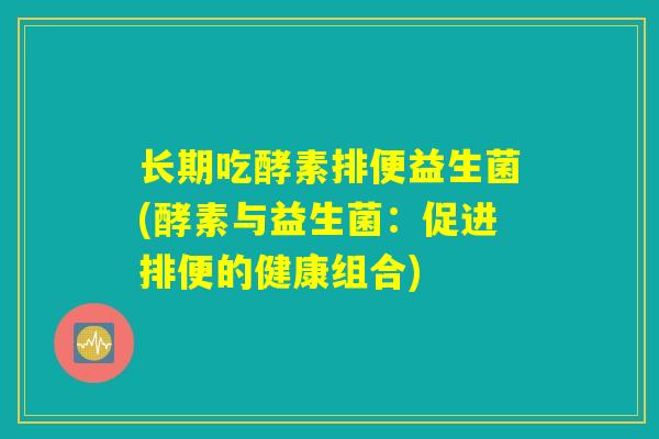 长期吃酵素排便益生菌(酵素与益生菌:促进排便的健康组合) 长期吃酵素排便益生菌(酵素与益生菌:促进排便的健康组合)