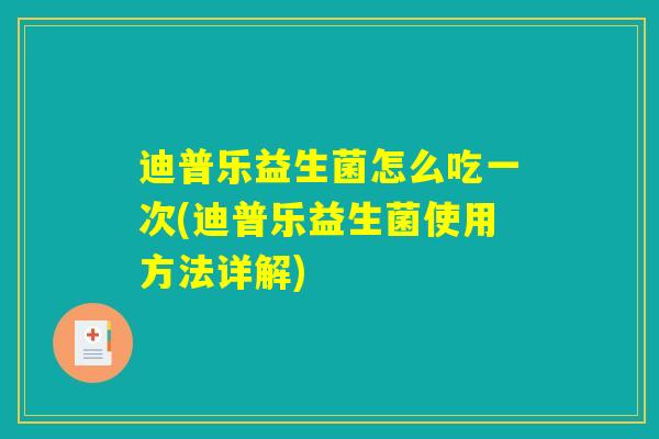 迪普乐益生菌怎么吃一次(迪普乐益生菌使用方法详解) 迪普乐益生菌怎么吃一次(迪普乐益生菌使用方法详解)