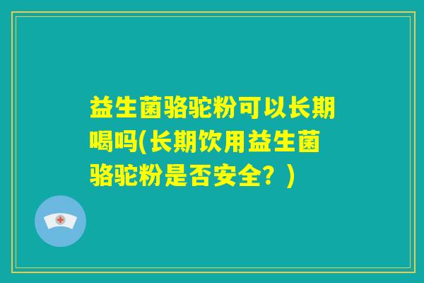 益生菌骆驼粉可以长期喝吗(长期饮用益生菌骆驼粉是否安全?) 益生菌骆驼粉可以长期喝吗(长期饮用益生菌骆驼粉是否安全?)