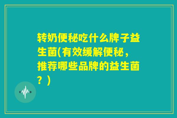 转奶便秘吃什么牌子益生菌(有效缓解便秘,推荐哪些品牌的益生菌?) 转奶便秘吃什么牌子益生菌(有效缓解便秘,推荐哪些品牌的益生菌?)