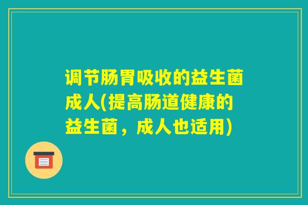 调节肠胃吸收的益生菌成人(提高肠道健康的益生菌,成人也适用) 调节肠胃吸收的益生菌成人(提高肠道健康的益生菌,成人也适用)