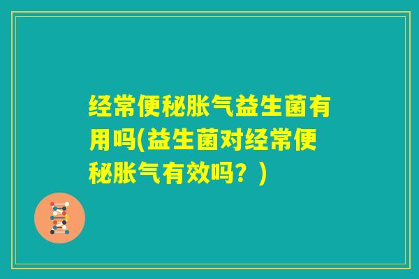 经常便秘胀气益生菌有用吗(益生菌对经常便秘胀气有效吗?) 经常便秘胀气益生菌有用吗(益生菌对经常便秘胀气有效吗?)