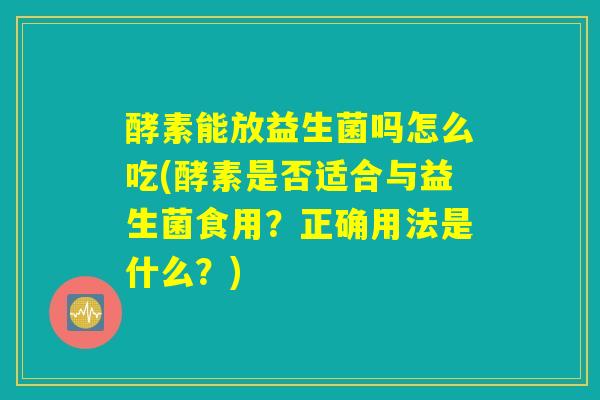 酵素能放益生菌吗怎么吃(酵素是否适合与益生菌食用?正确用法是什么?) 酵素能放益生菌吗怎么吃(酵素是否适合与益生菌食用?正确用法是什么?)