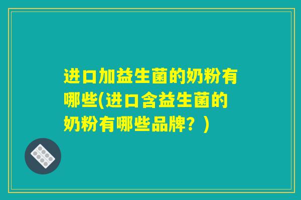 进口加益生菌的奶粉有哪些(进口含益生菌的奶粉有哪些品牌?) 进口加益生菌的奶粉有哪些(进口含益生菌的奶粉有哪些品牌?)