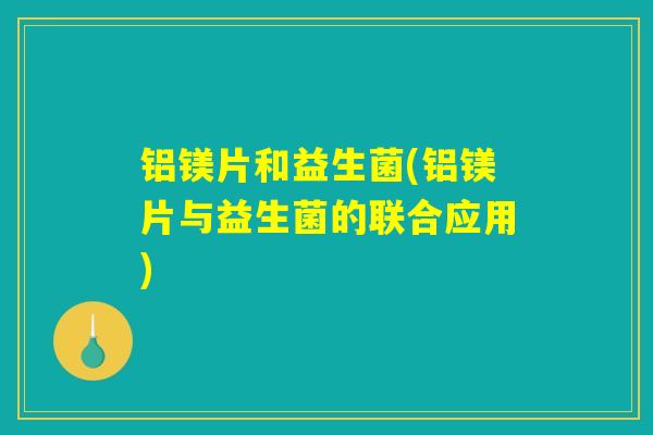铝镁片和益生菌(铝镁片与益生菌的联合应用) 铝镁片和益生菌(铝镁片与益生菌的联合应用)