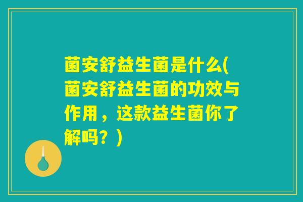 菌安舒益生菌是什么(菌安舒益生菌的功效与作用，这款益生菌你了解吗？)