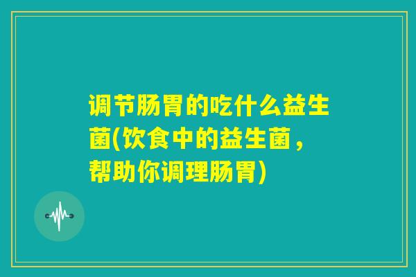 调节肠胃的吃什么益生菌(饮食中的益生菌，帮助你调理肠胃)
