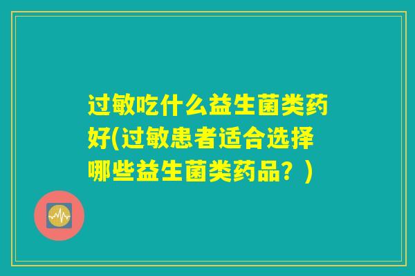过敏吃什么益生菌类药好(过敏患者适合选择哪些益生菌类药品？)